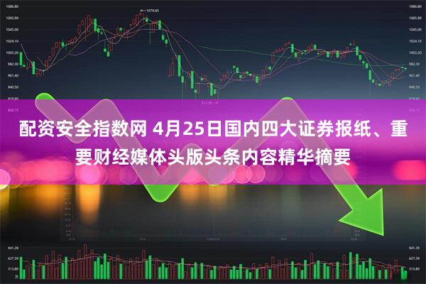 配资安全指数网 4月25日国内四大证券报纸、重要财经媒体头版头条内容精华摘要