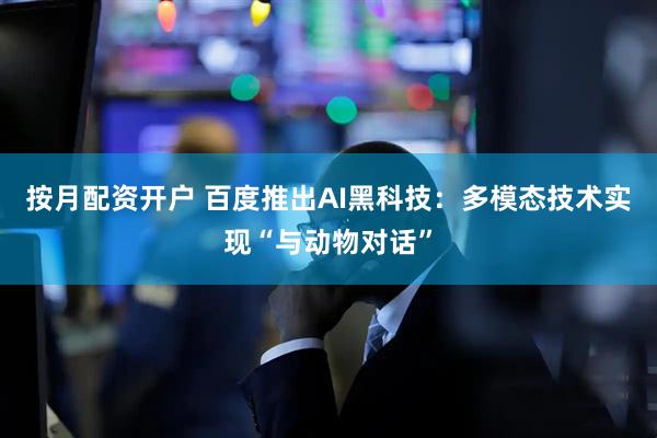 按月配资开户 百度推出AI黑科技：多模态技术实现“与动物对话”