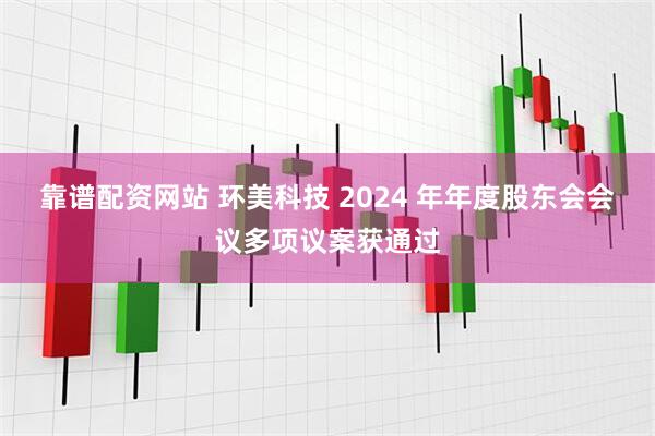 靠谱配资网站 环美科技 2024 年年度股东会会议多项议案获通过