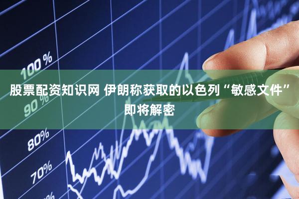 股票配资知识网 伊朗称获取的以色列“敏感文件”即将解密