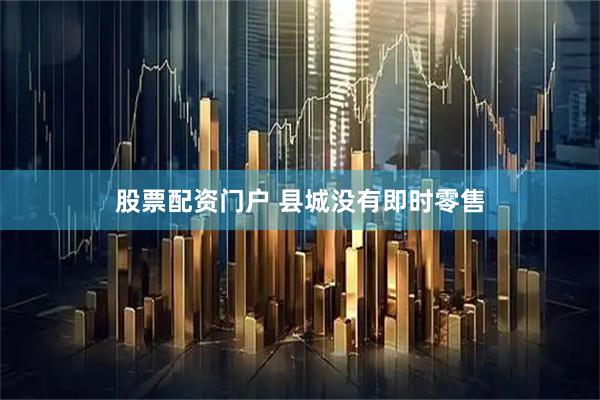 股票配资门户 县城没有即时零售
