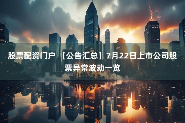 股票配资门户 【公告汇总】7月22日上市公司股票异常波动一览