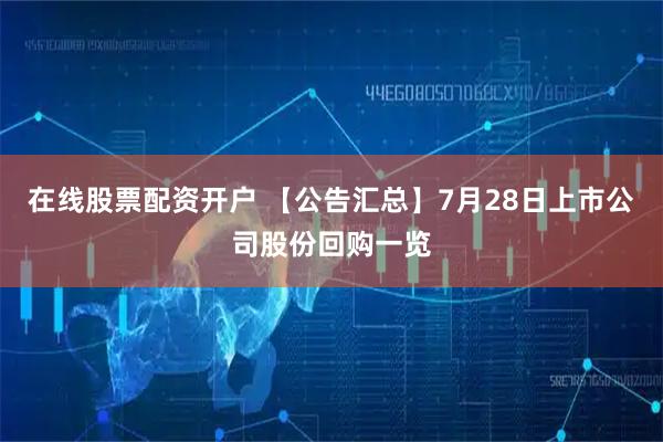 在线股票配资开户 【公告汇总】7月28日上市公司股份回购一览