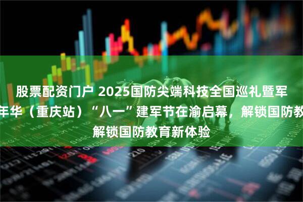 股票配资门户 2025国防尖端科技全国巡礼暨军事主题嘉年华（重庆站）“八一”建军节在渝启幕，解锁国防教育新体验