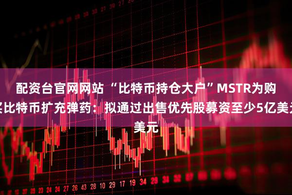 配资台官网网站 “比特币持仓大户”MSTR为购买比特币扩充弹药：拟通过出售优先股募资至少5亿美元