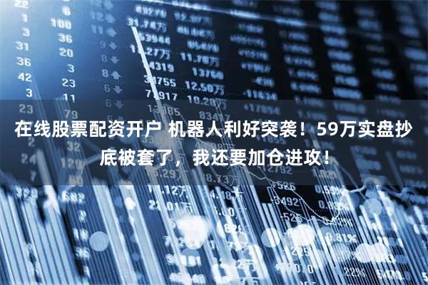 在线股票配资开户 机器人利好突袭！59万实盘抄底被套了，我还要加仓进攻！