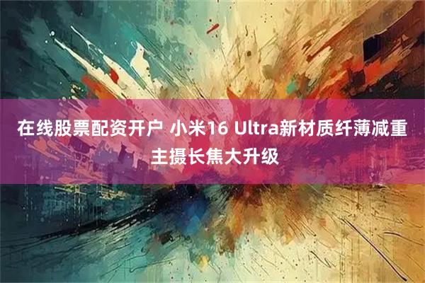 在线股票配资开户 小米16 Ultra新材质纤薄减重 主摄长焦大升级
