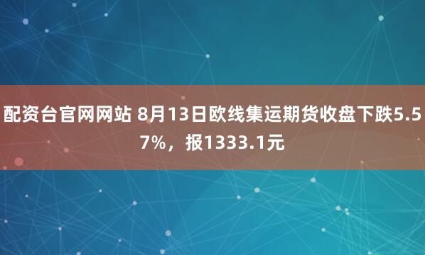 配资台官网网站 8月13日欧线集运期货收盘下跌5.57%，报1333.1元