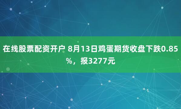 在线股票配资开户 8月13日鸡蛋期货收盘下跌0.85%，报3277元