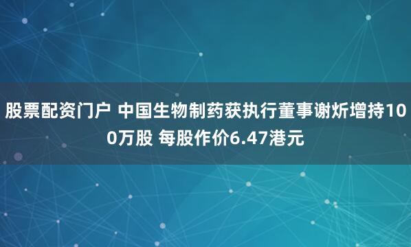 股票配资门户 中国生物制药获执行董事谢炘增持100万股 每股作价6.47港元