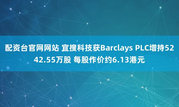 配资台官网网站 宜搜科技获Barclays PLC增持5242.55万股 每股作价约6.13港元