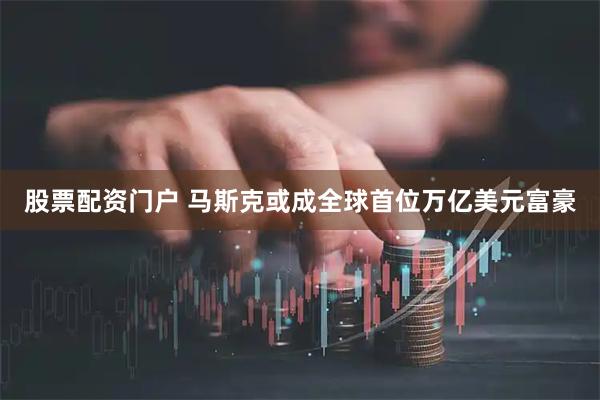 股票配资门户 马斯克或成全球首位万亿美元富豪