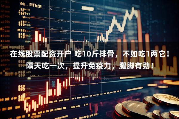 在线股票配资开户 吃10斤排骨，不如吃1两它！隔天吃一次，提升免疫力，腿脚有劲！